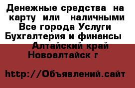 Денежные средства  на  карту  или   наличными - Все города Услуги » Бухгалтерия и финансы   . Алтайский край,Новоалтайск г.